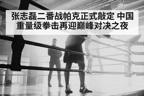 张志磊二番战帕克正式敲定 中国重量级拳击再迎巅峰对决之夜