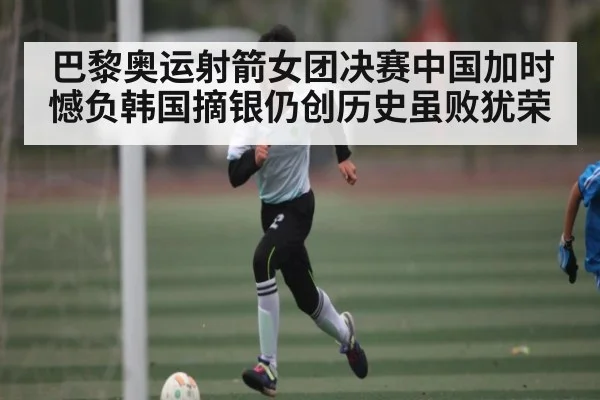 巴黎奥运射箭女团决赛中国加时憾负韩国摘银仍创历史虽败犹荣