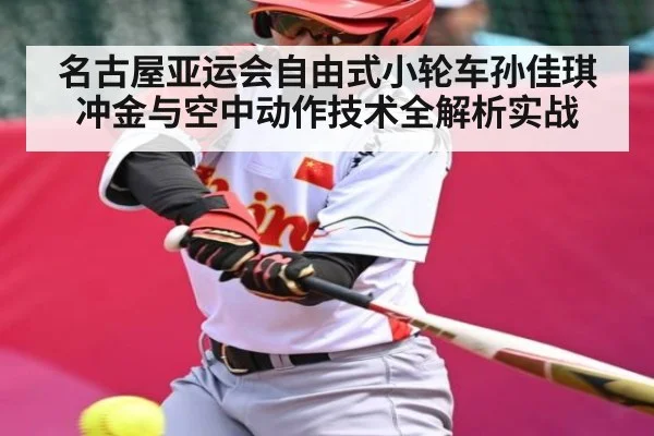 名古屋亚运会自由式小轮车孙佳琪冲金与空中动作技术全解析实战（KAIYUN SPORTS）