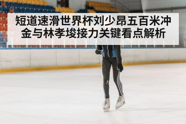 短道速滑世界杯刘少昂五百米冲金与林孝埈接力关键看点解析（KAIYUN SPORTS）