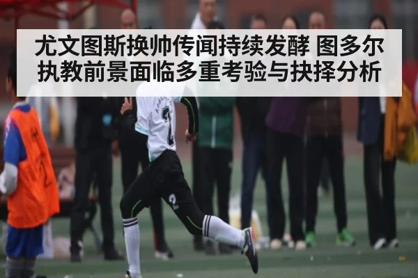 尤文图斯换帅传闻持续发酵 图多尔执教前景面临多重考验与抉择分析（KAIYUN SPORTS）