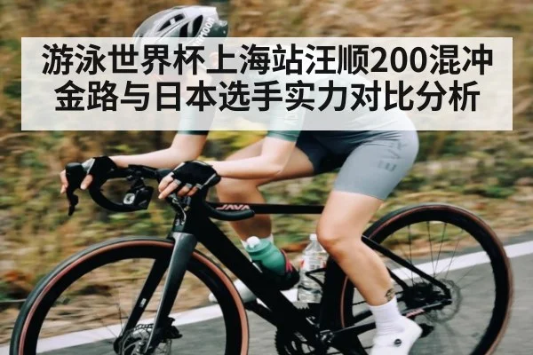 游泳世界杯上海站汪顺200混冲金路与日本选手实力对比分析（KAIYUN SPORTS）