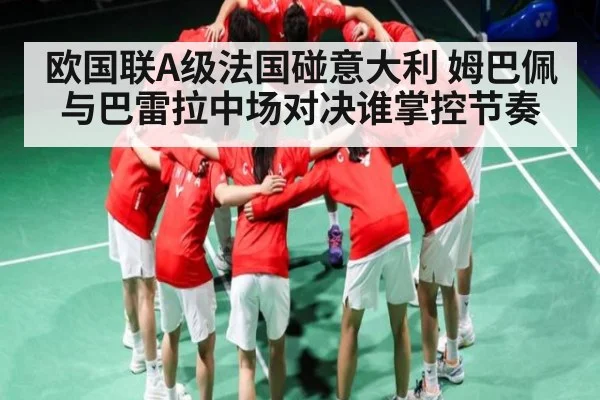 欧国联A级法国碰意大利 姆巴佩与巴雷拉中场对决谁掌控节奏（KAIYUN SPORTS）